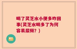 喝了灵芝水小便多咋回事(灵芝水喝多了为何容易尿频？)