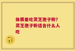 体质差吃灵芝孢子粉？灵芝孢子粉适合什么人吃