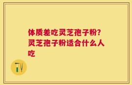 体质差吃灵芝孢子粉？灵芝孢子粉适合什么人吃