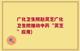 广化卫生院赵灵芝广化卫生院推动中药“灵芝”应用)