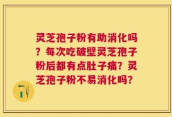 灵芝孢子粉有助消化吗？每次吃破壁灵芝孢子粉后都有点肚子痛？灵芝孢子粉不易消化吗？