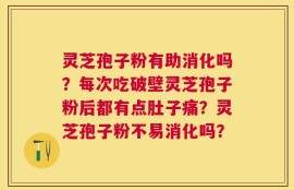 灵芝孢子粉有助消化吗？每次吃破壁灵芝孢子粉后都有点肚子痛？灵芝孢子粉不易消化吗？
