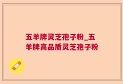 五羊牌灵芝孢子粉_五羊牌高品质灵芝孢子粉