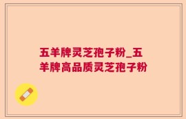 五羊牌灵芝孢子粉_五羊牌高品质灵芝孢子粉