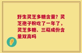 野生灵芝多糖含量？灵芝孢子粉吃了一年了，灵芝多糖、三萜成份含量双高吗