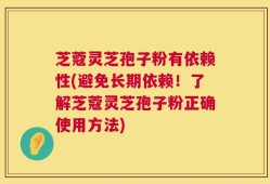 芝蔻灵芝孢子粉有依赖性(避免长期依赖！了解芝蔻灵芝孢子粉正确使用方法)