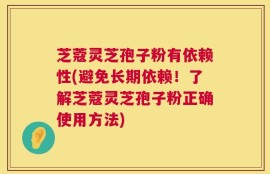 芝蔻灵芝孢子粉有依赖性(避免长期依赖！了解芝蔻灵芝孢子粉正确使用方法)