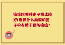 癌症吃哪种孢子粉比较好(选择什么类型的孢子粉有助于预防癌症？)