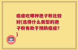 癌症吃哪种孢子粉比较好(选择什么类型的孢子粉有助于预防癌症？)