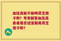 血压高能不能喝灵芝孢子粉？专家解答血压高患者是否适宜服用灵芝孢子粉？