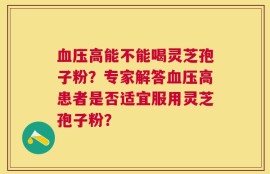 血压高能不能喝灵芝孢子粉？专家解答血压高患者是否适宜服用灵芝孢子粉？