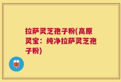 拉萨灵芝孢子粉(高原灵宝：纯净拉萨灵芝孢子粉)