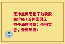芝神堂灵芝孢子油软胶囊价格 (芝神堂灵芝孢子油软胶囊：价格实惠，受到热捧)
