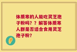 体质寒的人能吃灵芝孢子粉吗？？解答体质寒人群是否适合食用灵芝孢子粉？