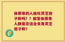 体质寒的人能吃灵芝孢子粉吗？？解答体质寒人群是否适合食用灵芝孢子粉？