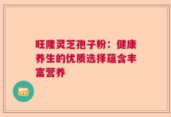 旺隆灵芝孢子粉：健康养生的优质选择蕴含丰富营养