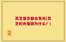 灵芝是否都会发光(灵芝的光是因为什么？)