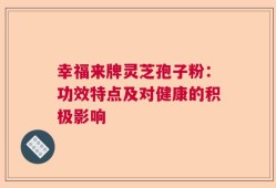 幸福来牌灵芝孢子粉：功效特点及对健康的积极影响