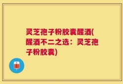 灵芝孢子粉胶囊醒酒(醒酒不二之选：灵芝孢子粉胶囊)