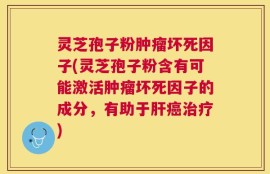 灵芝孢子粉肿瘤坏死因子(灵芝孢子粉含有可能激活肿瘤坏死因子的成分，有助于肝癌治疗)