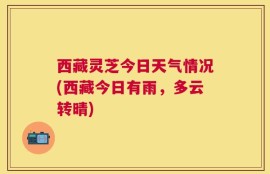 西藏灵芝今日天气情况(西藏今日有雨，多云转晴)