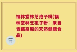 福林堂林芝孢子粉(福林堂林芝孢子粉：来自青藏高原的天然健康食品)