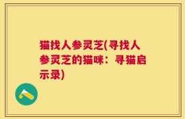 猫找人参灵芝(寻找人参灵芝的猫咪：寻猫启示录)