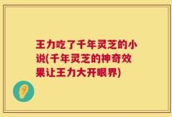 王力吃了千年灵芝的小说(千年灵芝的神奇效果让王力大开眼界)
