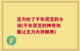 王力吃了千年灵芝的小说(千年灵芝的神奇效果让王力大开眼界)