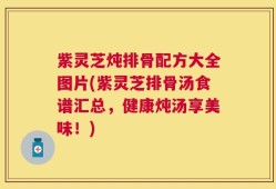 紫灵芝炖排骨配方大全图片(紫灵芝排骨汤食谱汇总，健康炖汤享美味！)