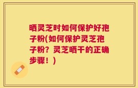 晒灵芝时如何保护好孢子粉(如何保护灵芝孢子粉？灵芝晒干的正确步骤！)