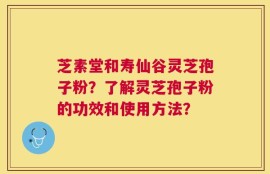 芝素堂和寿仙谷灵芝孢子粉？了解灵芝孢子粉的功效和使用方法？