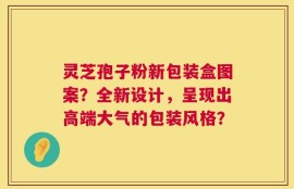 灵芝孢子粉新包装盒图案？全新设计，呈现出高端大气的包装风格？