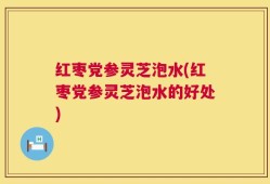 红枣党参灵芝泡水(红枣党参灵芝泡水的好处)