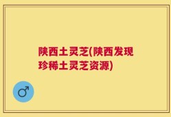 陕西土灵芝(陕西发现珍稀土灵芝资源)