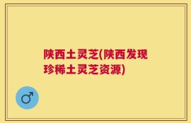 陕西土灵芝(陕西发现珍稀土灵芝资源)