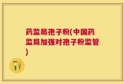 药监局孢子粉(中国药监局加强对孢子粉监管)