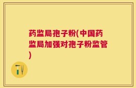 药监局孢子粉(中国药监局加强对孢子粉监管)