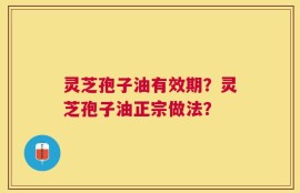 灵芝孢子油有效期？灵芝孢子油正宗做法？