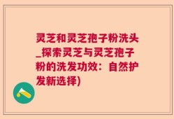 灵芝和灵芝孢子粉洗头_探索灵芝与灵芝孢子粉的洗发功效：自然护发新选择)
