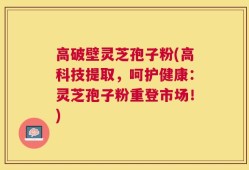 高破壁灵芝孢子粉(高科技提取，呵护健康：灵芝孢子粉重登市场！)