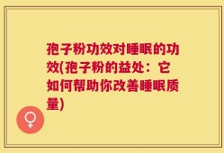 孢子粉功效对睡眠的功效(孢子粉的益处：它如何帮助你改善睡眠质量)