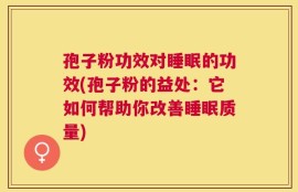 孢子粉功效对睡眠的功效(孢子粉的益处：它如何帮助你改善睡眠质量)