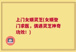 上门女婿灵芝(女婿登门求医，偶遇灵芝神奇功效！)
