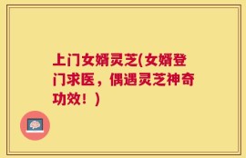 上门女婿灵芝(女婿登门求医，偶遇灵芝神奇功效！)