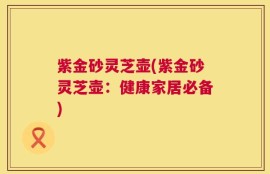 紫金砂灵芝壶(紫金砂灵芝壶：健康家居必备)