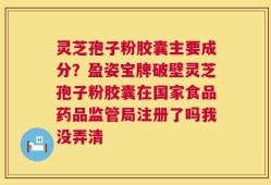灵芝孢子粉胶囊主要成分？盈姿宝牌破壁灵芝孢子粉胶囊在国家食品药品监管局注册了吗我没弄清