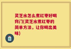 灵芝水怎么煮红枣好喝窍门(灵芝水煮红枣的简单方法，让你喝出美味)