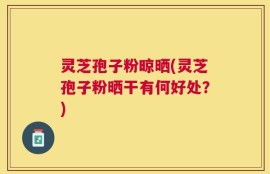 灵芝孢子粉晾晒(灵芝孢子粉晒干有何好处？)