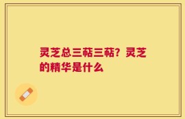 灵芝总三萜三萜？灵芝的精华是什么